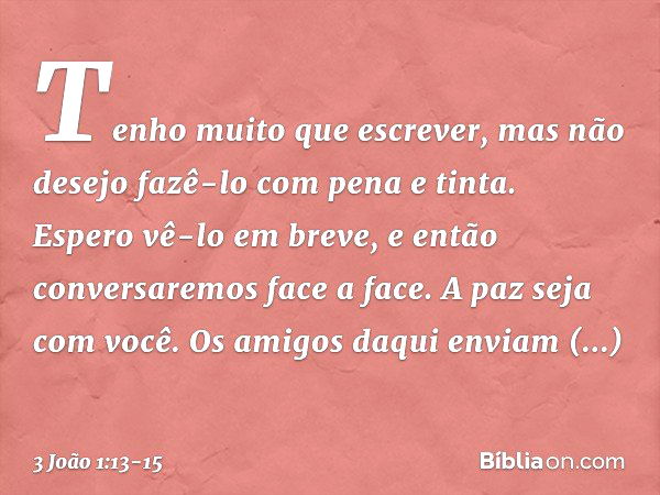 Tenho muito que escrever, mas não desejo fazê-lo com pena e tinta. Espero vê-lo em breve, e então conversaremos face a face. A paz seja com você. Os amigos daqu