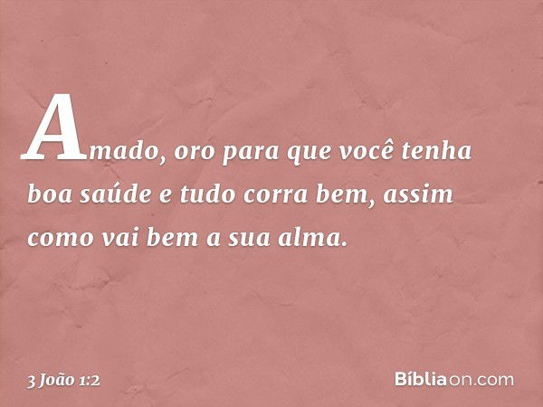 Amado, oro para que você tenha boa saúde e tudo corra bem, assim como vai bem a sua alma. -- 3 João 1:2