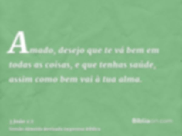 Amado, desejo que te vá bem em todas as coisas, e que tenhas saúde, assim como bem vai à tua alma.