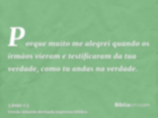 Porque muito me alegrei quando os irmãos vieram e testificaram da tua verdade, como tu andas na verdade.