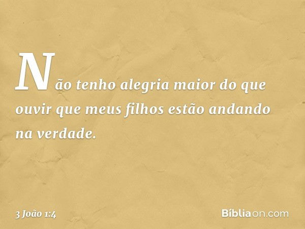 Não tenho alegria maior do que ouvir que meus filhos estão andando na verdade. -- 3 João 1:4