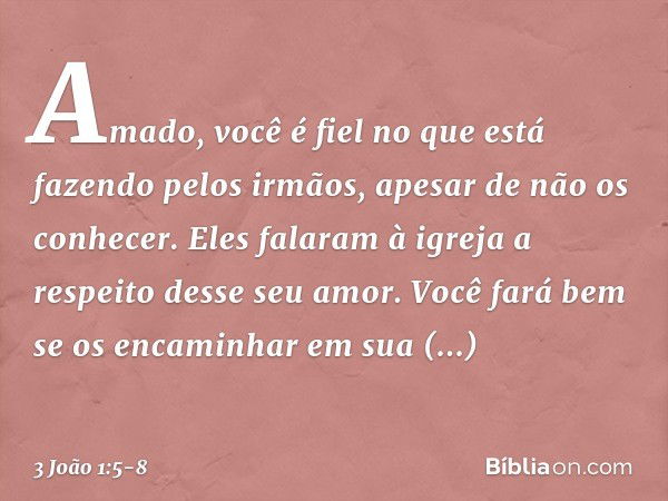 Amado, você é fiel no que está fazendo pelos irmãos, apesar de não os conhecer. Eles falaram à igreja a respeito desse seu amor. Você fará bem se os encaminhar 