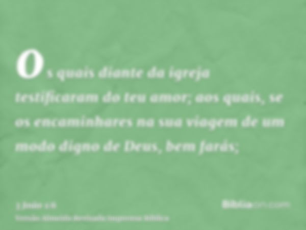 os quais diante da igreja testificaram do teu amor; aos quais, se os encaminhares na sua viagem de um modo digno de Deus, bem farás;