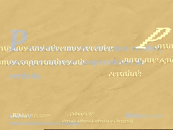 Portanto, aos tais devemos receber, para que sejamos cooperadores da verdade.