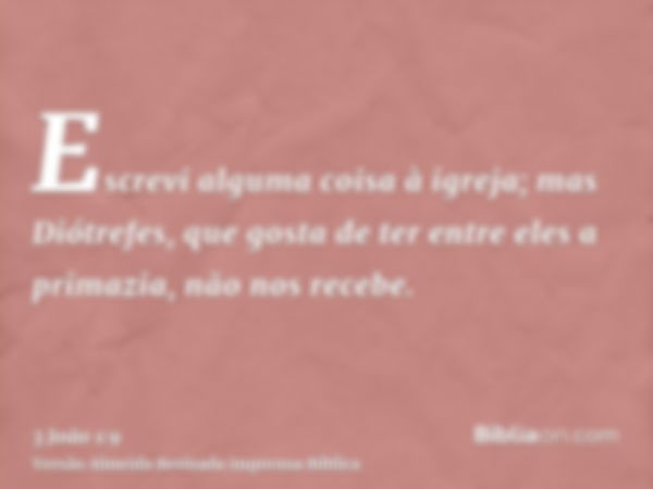 Escrevi alguma coisa à igreja; mas Diótrefes, que gosta de ter entre eles a primazia, não nos recebe.