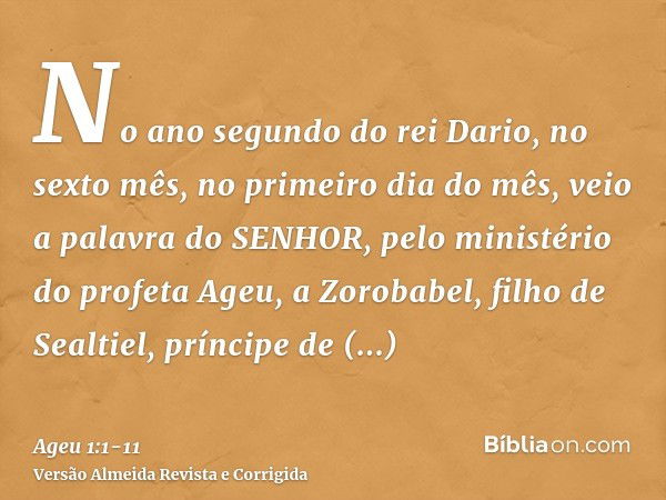 No ano segundo do rei Dario, no sexto mês, no primeiro dia do mês, veio a palavra do SENHOR, pelo ministério do profeta Ageu, a Zorobabel, filho de Sealtiel, pr