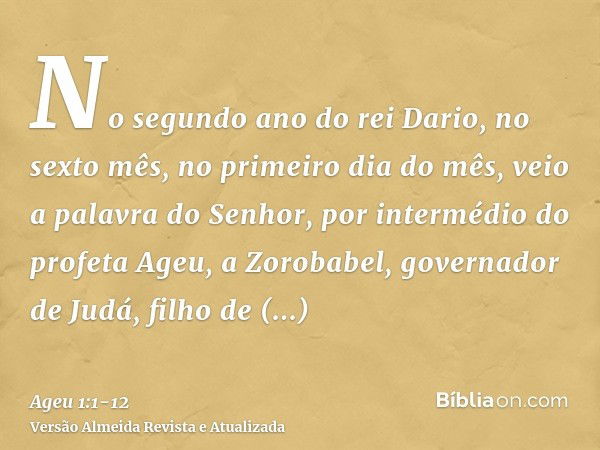 No segundo ano do rei Dario, no sexto mês, no primeiro dia do mês, veio a palavra do Senhor, por intermédio do profeta Ageu, a Zorobabel, governador de Judá, fi