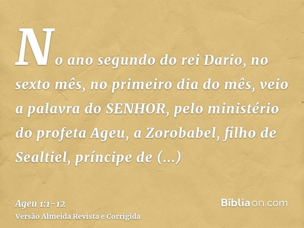 No ano segundo do rei Dario, no sexto mês, no primeiro dia do mês, veio a palavra do SENHOR, pelo ministério do profeta Ageu, a Zorobabel, filho de Sealtiel, pr