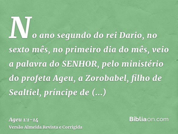 No ano segundo do rei Dario, no sexto mês, no primeiro dia do mês, veio a palavra do SENHOR, pelo ministério do profeta Ageu, a Zorobabel, filho de Sealtiel, pr