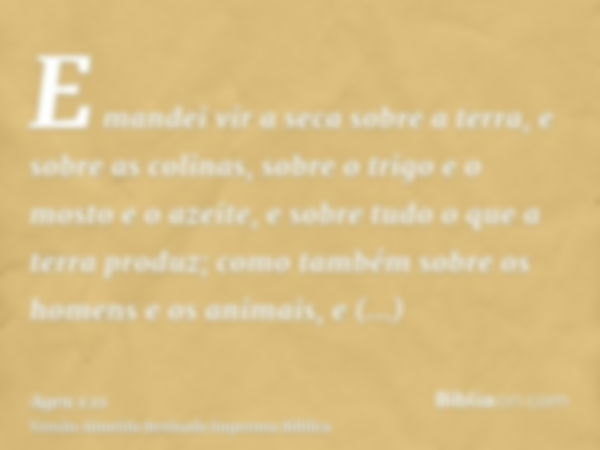 E mandei vir a seca sobre a terra, e sobre as colinas, sobre o trigo e o mosto e o azeite, e sobre tudo o que a terra produz; como também sobre os homens e os a