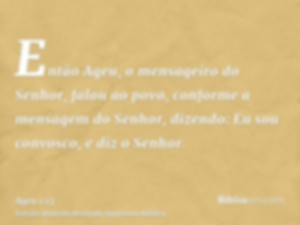 Então Ageu, o mensageiro do Senhor, falou ao povo, conforme a mensagem do Senhor, dizendo: Eu sou convosco, e diz o Senhor.