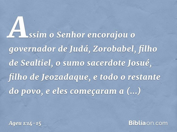 Assim o Senhor encorajou o governador de Judá, Zorobabel, filho de Sealtiel, o sumo sacerdote Josué, filho de Jeozadaque, e todo o restante do povo, e eles come