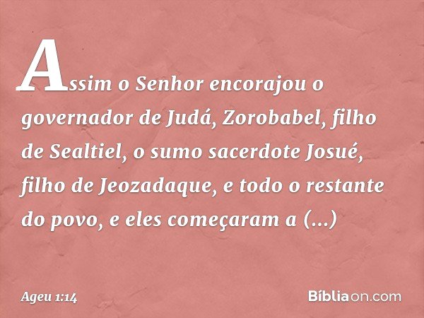 Assim o Senhor encorajou o governador de Judá, Zorobabel, filho de Sealtiel, o sumo sacerdote Josué, filho de Jeozadaque, e todo o restante do povo, e eles come