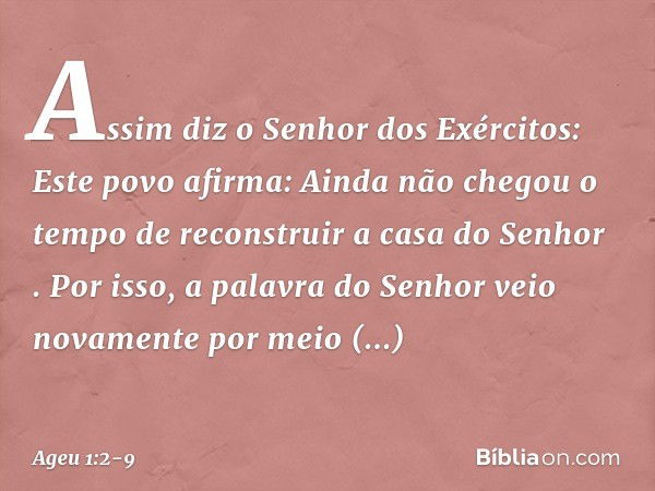 "Assim diz o Senhor dos Exércitos: Este povo afirma: 'Ainda não chegou o tempo de reconstruir a casa do Senhor' ". Por isso, a palavra do Senhor veio novamente 