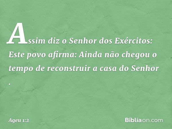 "Assim diz o Senhor dos Exércitos: Este povo afirma: 'Ainda não chegou o tempo de reconstruir a casa do Senhor' ". -- Ageu 1:2