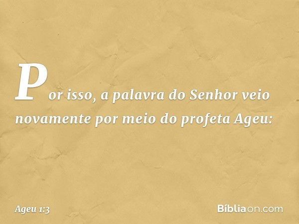 Por isso, a palavra do Senhor veio novamente por meio do profeta Ageu: -- Ageu 1:3