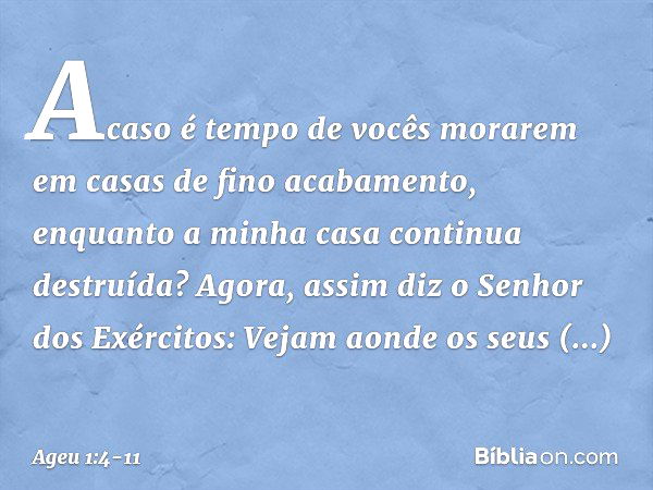 "Acaso é tempo de vocês morarem em casas de fino acabamento, enquanto a minha casa continua destruída?" Agora, assim diz o Senhor dos Exérci­tos: "Vejam aonde o