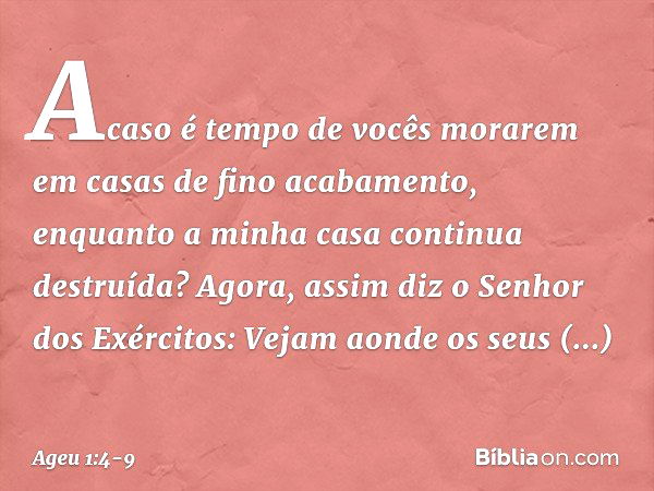 "Acaso é tempo de vocês morarem em casas de fino acabamento, enquanto a minha casa continua destruída?" Agora, assim diz o Senhor dos Exérci­tos: "Vejam aonde o