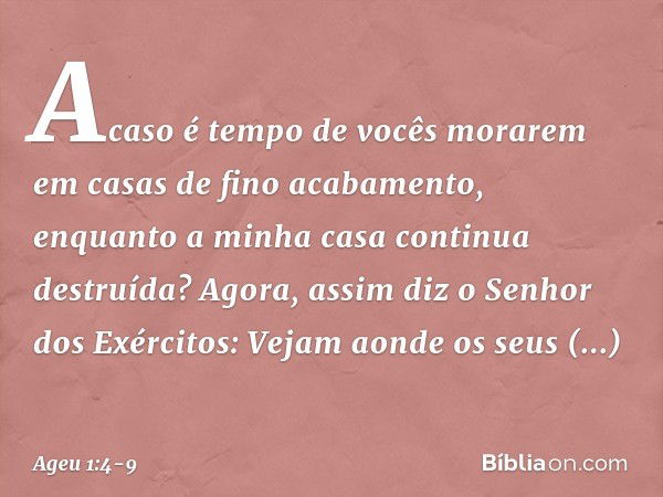 "Acaso é tempo de vocês morarem em casas de fino acabamento, enquanto a minha casa continua destruída?" Agora, assim diz o Senhor dos Exérci­tos: "Vejam aonde o