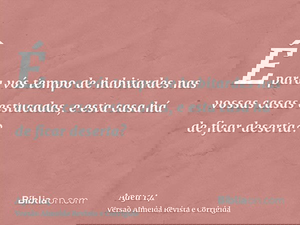 É para vós tempo de habitardes nas vossas casas estucadas, e esta casa há de ficar deserta?