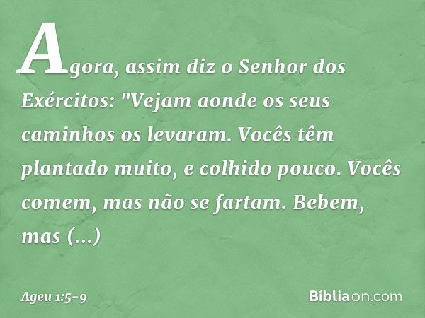 Agora, assim diz o Senhor dos Exérci­tos: "Vejam aonde os seus caminhos os leva­ram. Vocês têm plantado muito, e colhido pouco. Vocês comem, mas não se fartam. 