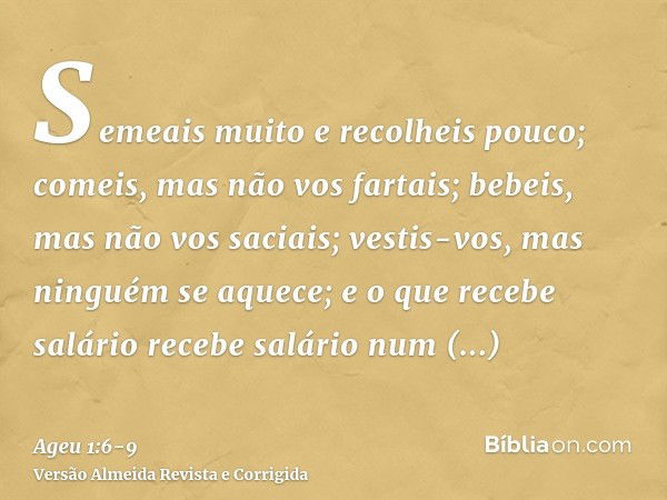 Semeais muito e recolheis pouco; comeis, mas não vos fartais; bebeis, mas não vos saciais; vestis-vos, mas ninguém se aquece; e o que recebe salário recebe salá