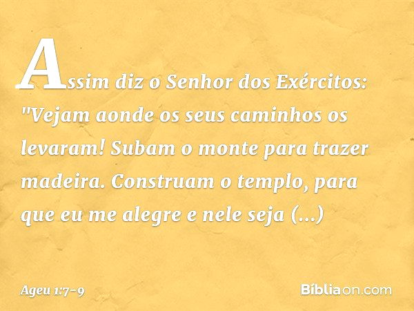 Assim diz o Senhor dos Exércitos: "Vejam aonde os seus caminhos os levaram! Subam o monte para trazer madeira. Constru­am o templo, para que eu me alegre e nele