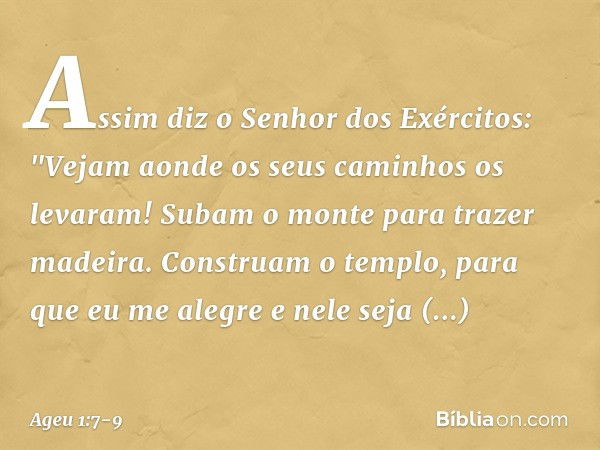 Assim diz o Senhor dos Exércitos: "Vejam aonde os seus caminhos os levaram! Subam o monte para trazer madeira. Constru­am o templo, para que eu me alegre e nele