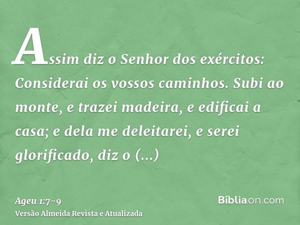 Assim diz o Senhor dos exércitos: Considerai os vossos caminhos.Subi ao monte, e trazei madeira, e edificai a casa; e dela me deleitarei, e serei glorificado, d