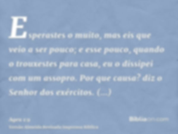 Esperastes o muito, mas eis que veio a ser pouco; e esse pouco, quando o trouxestes para casa, eu o dissipei com um assopro. Por que causa? diz o Senhor dos exé