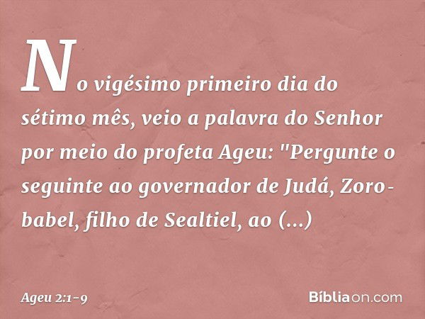 No vigésimo primeiro dia do sétimo mês, veio a palavra do Senhor por meio do profeta Ageu: "Pergunte o seguinte ao governador de Judá, Zoro­babel, filho de Seal