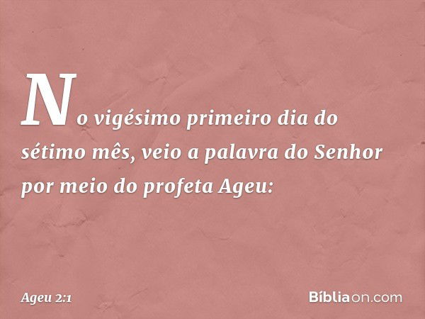 No vigésimo primeiro dia do sétimo mês, veio a palavra do Senhor por meio do profeta Ageu: -- Ageu 2:1