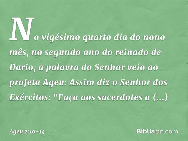 No vigésimo quarto dia do nono mês, no segundo ano do reinado de Dario, a palavra do Senhor veio ao profeta Ageu: Assim diz o Senhor dos Exércitos: "Faça aos sa