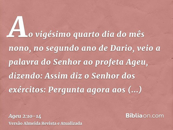 Ao vigésimo quarto dia do mês nono, no segundo ano de Dario, veio a palavra do Senhor ao profeta Ageu, dizendo:Assim diz o Senhor dos exércitos: Pergunta agora 