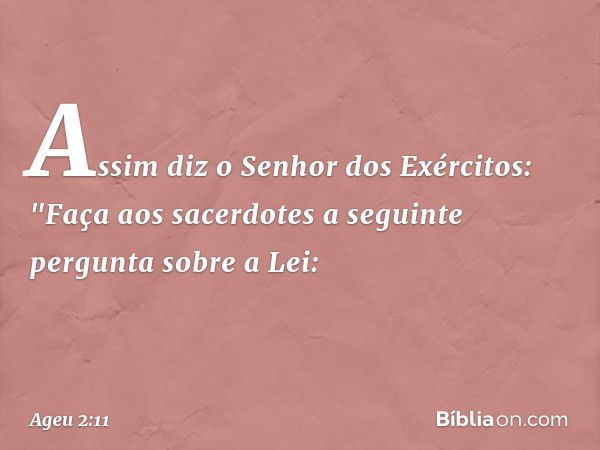 Assim diz o Senhor dos Exércitos: "Faça aos sacerdotes a seguinte pergunta sobre a Lei: -- Ageu 2:11