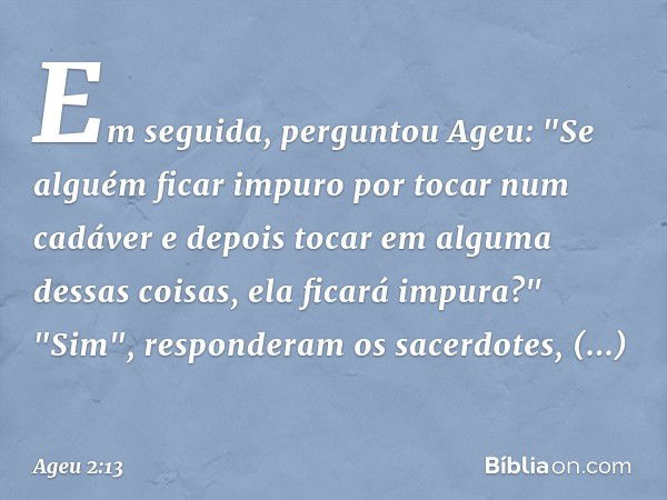 Em seguida, perguntou Ageu: "Se alguém ficar impuro por tocar num cadáver e depois tocar em alguma dessas coisas, ela ficará impura?"
"Sim", responderam os sace