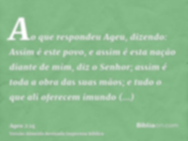 Ao que respondeu Ageu, dizendo: Assim é este povo, e assim é esta nação diante de mim, diz o Senhor; assim é toda a obra das suas mãos; e tudo o que ali oferece