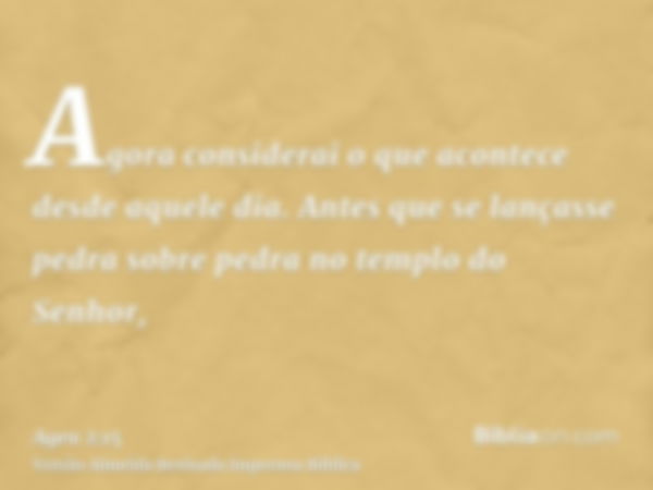 Agora considerai o que acontece desde aquele dia. Antes que se lançasse pedra sobre pedra no templo do Senhor,