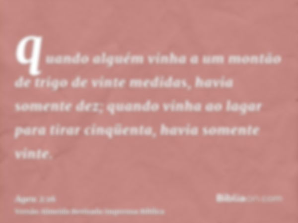 quando alguém vinha a um montão de trigo de vinte medidas, havia somente dez; quando vinha ao lagar para tirar cinqüenta, havia somente vinte.