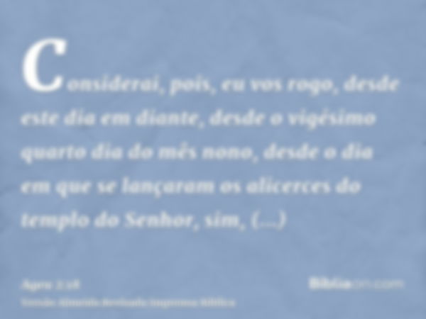 Considerai, pois, eu vos rogo, desde este dia em diante, desde o vigésimo quarto dia do mês nono, desde o dia em que se lançaram os alicerces do templo do Senho