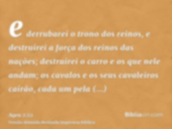 e derrubarei o trono dos reinos, e destruirei a força dos reinos das nações; destruirei o carro e os que nele andam; os cavalos e os seus cavaleiros cairão, cad