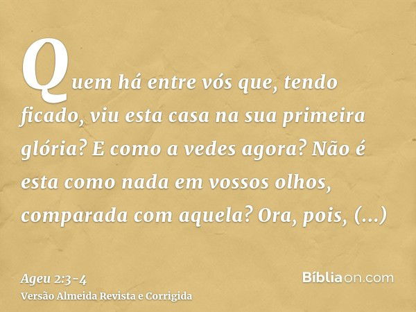 Quem há entre vós que, tendo ficado, viu esta casa na sua primeira glória? E como a vedes agora? Não é esta como nada em vossos olhos, comparada com aquela?Ora,