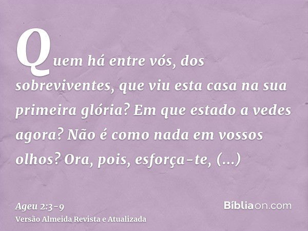 Quem há entre vós, dos sobreviventes, que viu esta casa na sua primeira glória? Em que estado a vedes agora? Não é como nada em vossos olhos?Ora, pois, esforça-