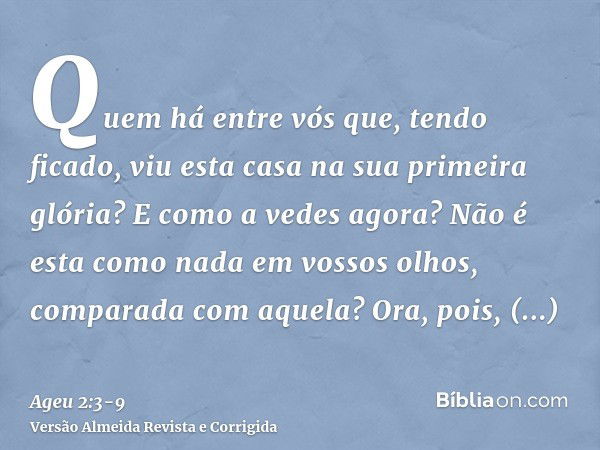 Quem há entre vós que, tendo ficado, viu esta casa na sua primeira glória? E como a vedes agora? Não é esta como nada em vossos olhos, comparada com aquela?Ora,