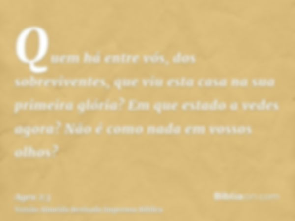 Quem há entre vós, dos sobreviventes, que viu esta casa na sua primeira glória? Em que estado a vedes agora? Não é como nada em vossos olhos?