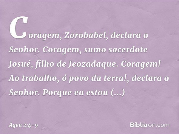 "Coragem, Zorobabel", declara o Senhor. "Coragem, sumo sacerdote Josué, filho de Jeozadaque. Coragem! Ao trabalho, ó povo da terra!", declara o Senhor. "Porque 