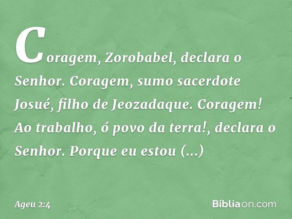 "Coragem, Zorobabel", declara o Senhor. "Coragem, sumo sacerdote Josué, filho de Jeozadaque. Coragem! Ao trabalho, ó povo da terra!", declara o Senhor. "Porque 