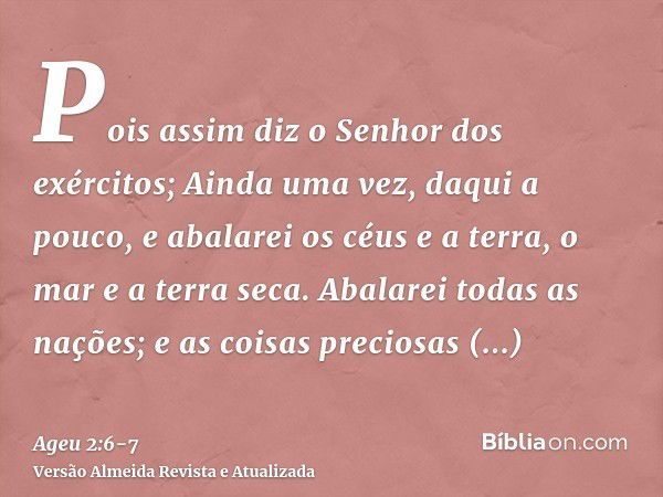 Pois assim diz o Senhor dos exércitos; Ainda uma vez, daqui a pouco, e abalarei os céus e a terra, o mar e a terra seca.Abalarei todas as nações; e as coisas pr