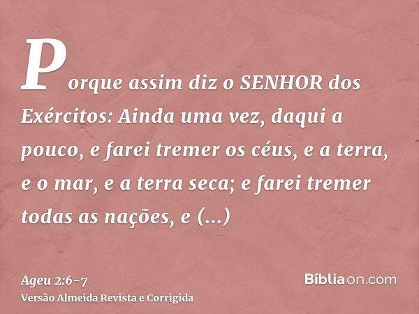 Porque assim diz o SENHOR dos Exércitos: Ainda uma vez, daqui a pouco, e farei tremer os céus, e a terra, e o mar, e a terra seca;e farei tremer todas as nações