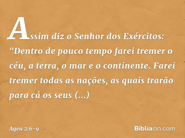 Assim diz o Senhor dos Exércitos: "Dentro de pouco tempo farei tremer o céu, a terra, o mar e o continente. Farei tremer todas as nações, as quais trarão para c